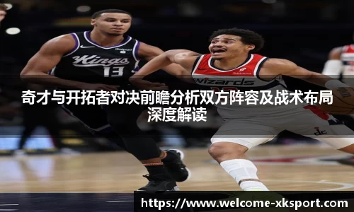 奇才与开拓者对决前瞻分析双方阵容及战术布局深度解读