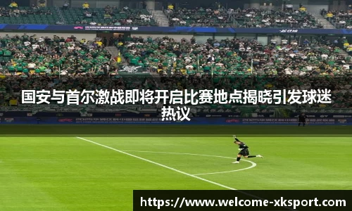 国安与首尔激战即将开启比赛地点揭晓引发球迷热议
