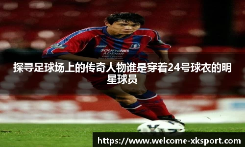 探寻足球场上的传奇人物谁是穿着24号球衣的明星球员
