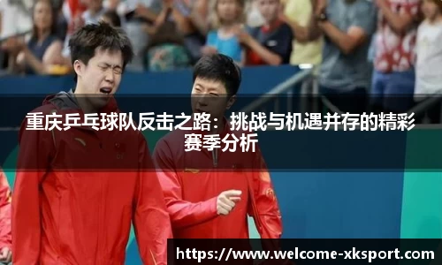 重庆乒乓球队反击之路：挑战与机遇并存的精彩赛季分析